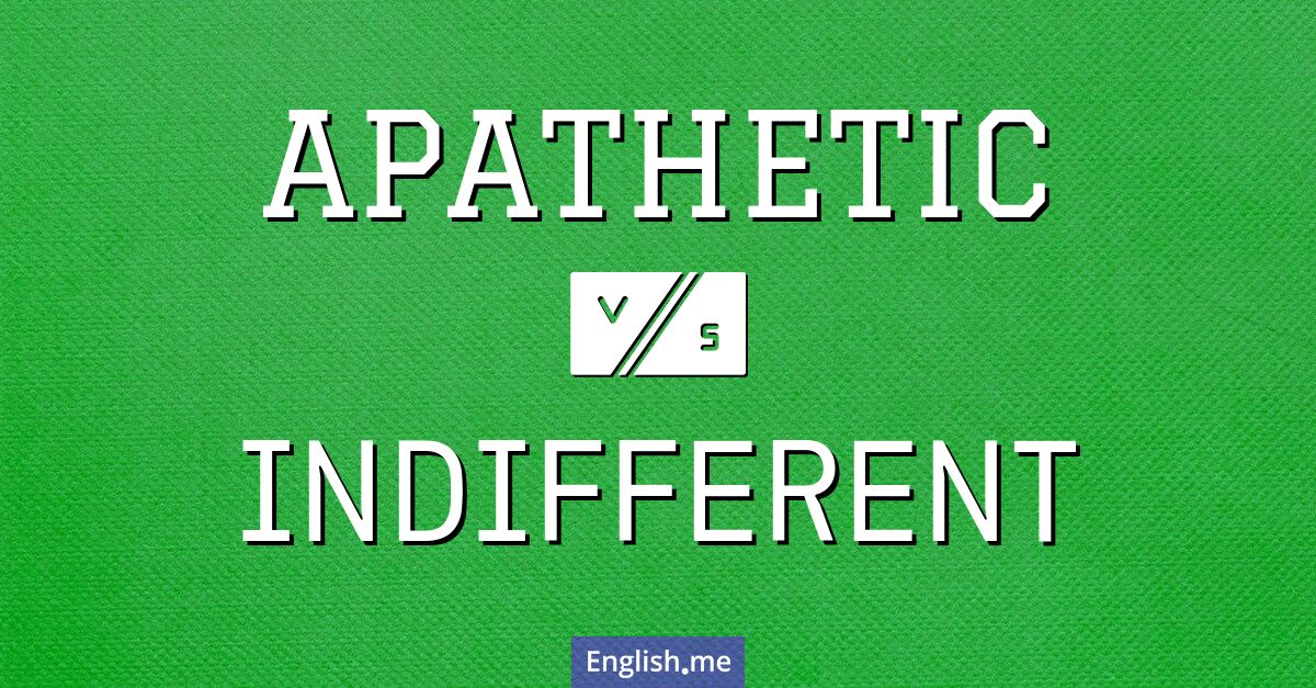 Apathetic and indifferent. What's the difference?