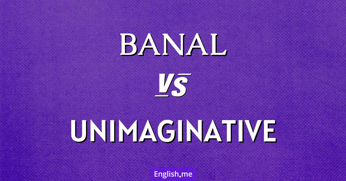 Banal and unimaginative. What's the difference?