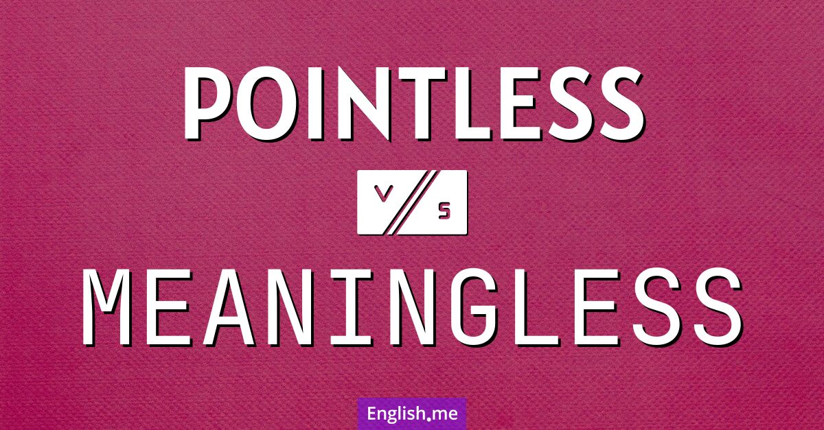 Pointless and meaningless. What's the difference?