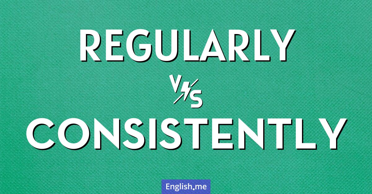 Regularly and consistently. What's the difference?