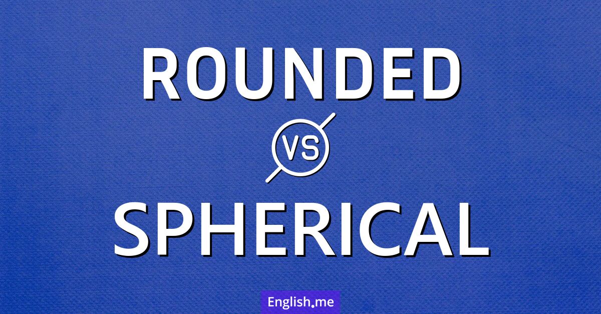 Understanding the difference: "rounded" vs. "spherical"