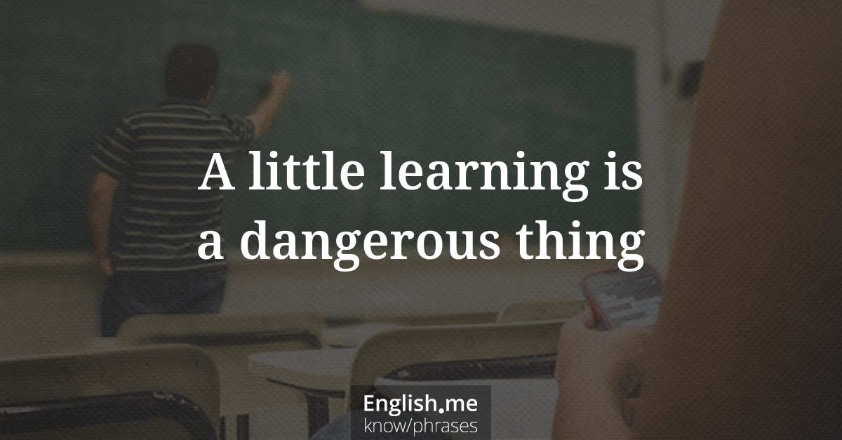 A little learning is a dangerous thing