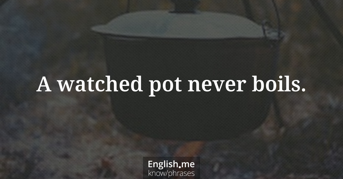 A watched pot never boils.