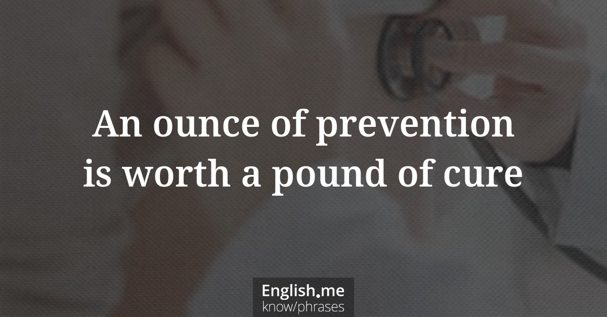 An ounce of prevention is worth a pound of cure