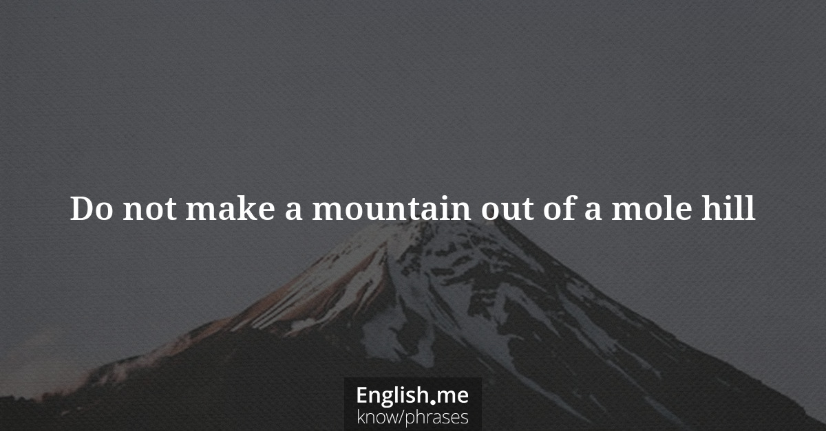 Do not make a mountain out of a mole hill