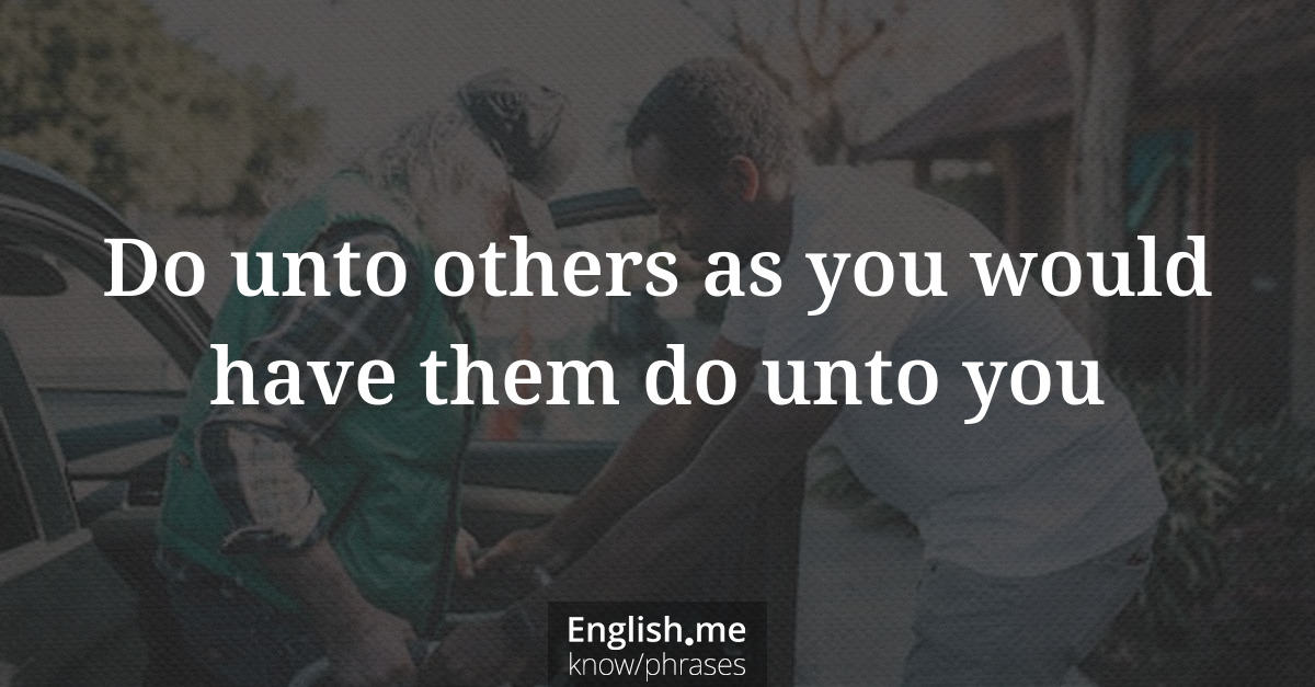 Do unto others as you would have them do unto you