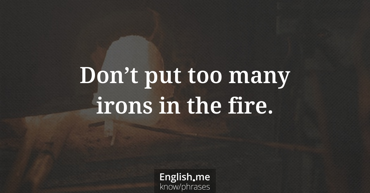 Don’t put too many irons in the fire.