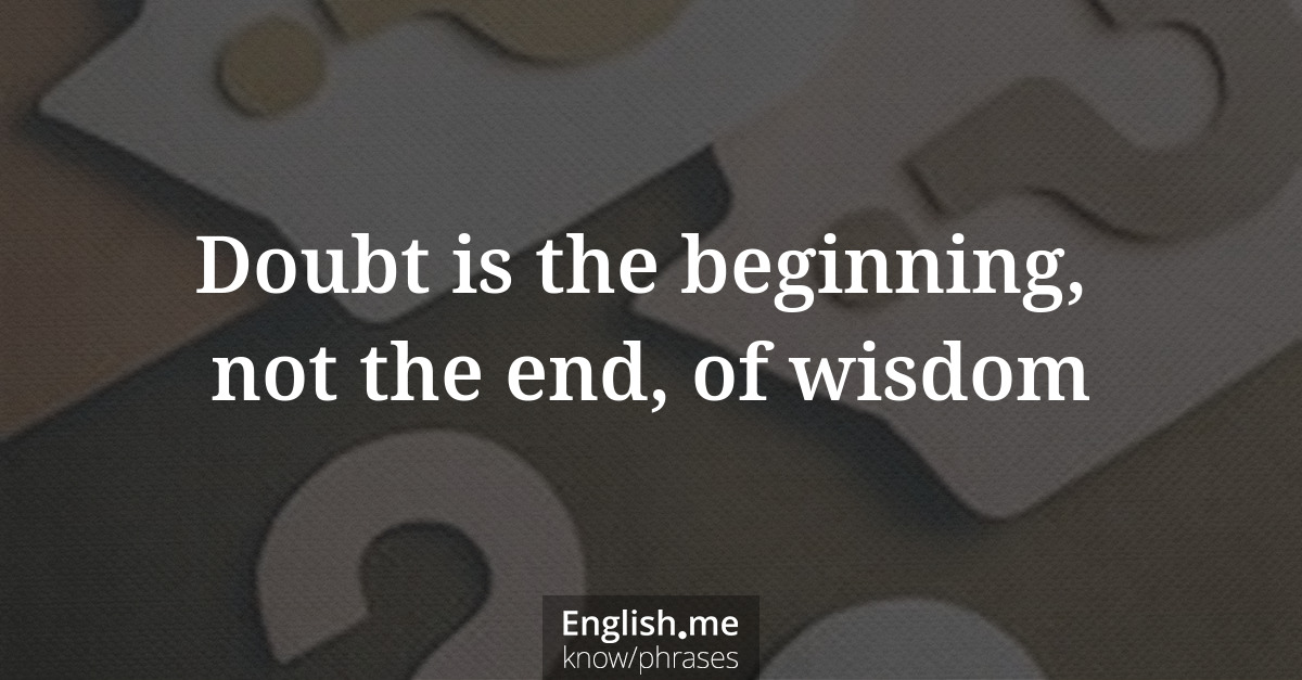 Doubt is the beginning, not the end, of wisdom