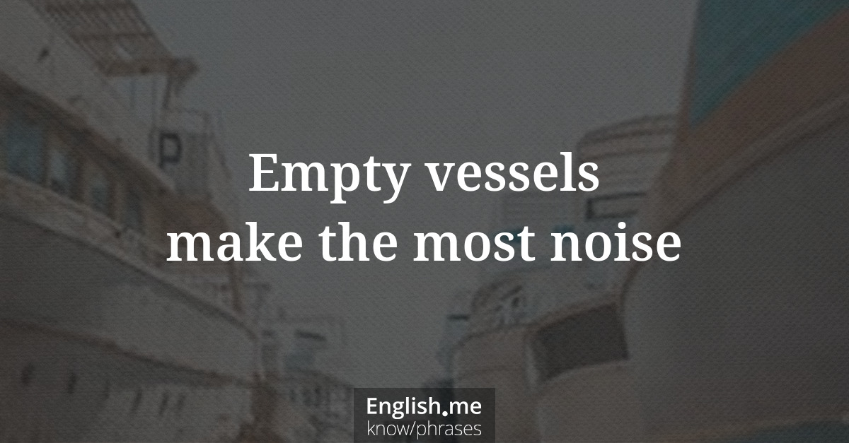 Empty vessels make the most noise