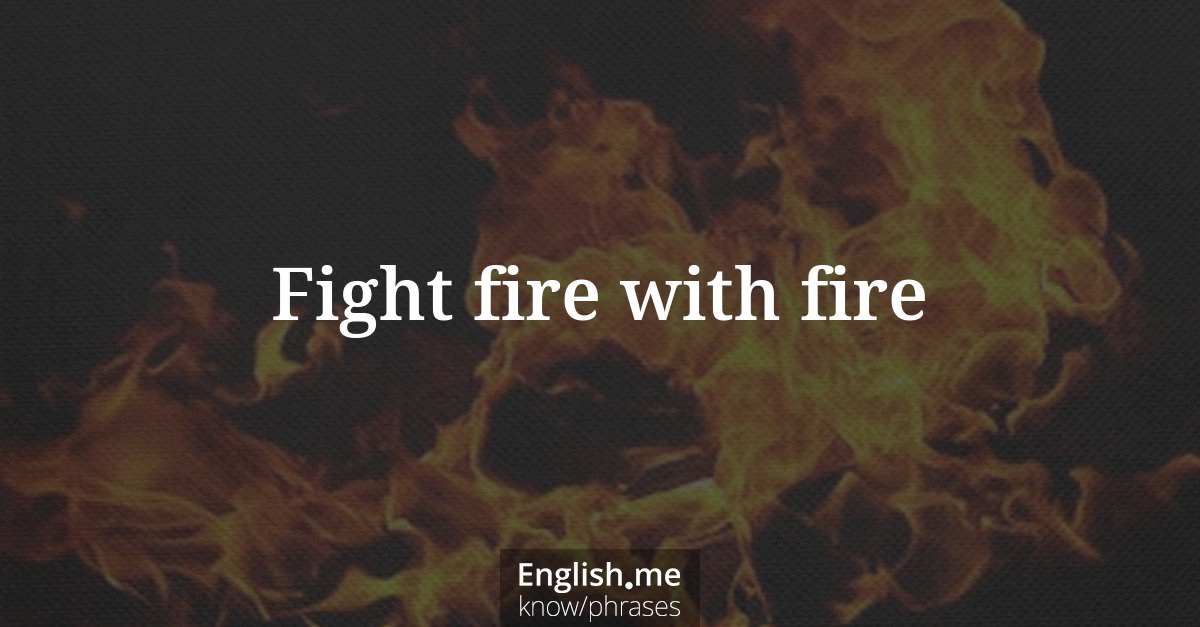 Fight fire with fire