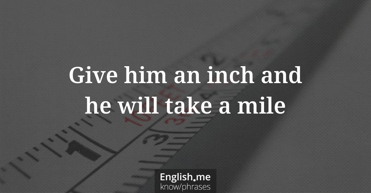 Give him an inch and he will take a mile