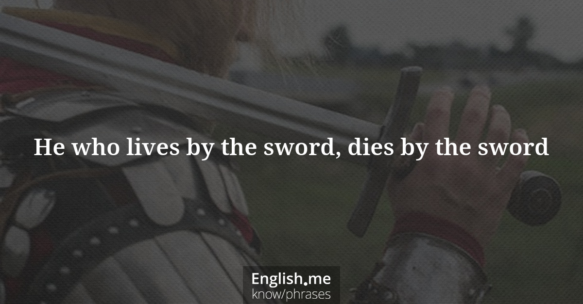 He who lives by the sword, dies by the sword He who lives by the sword, dies by the sword