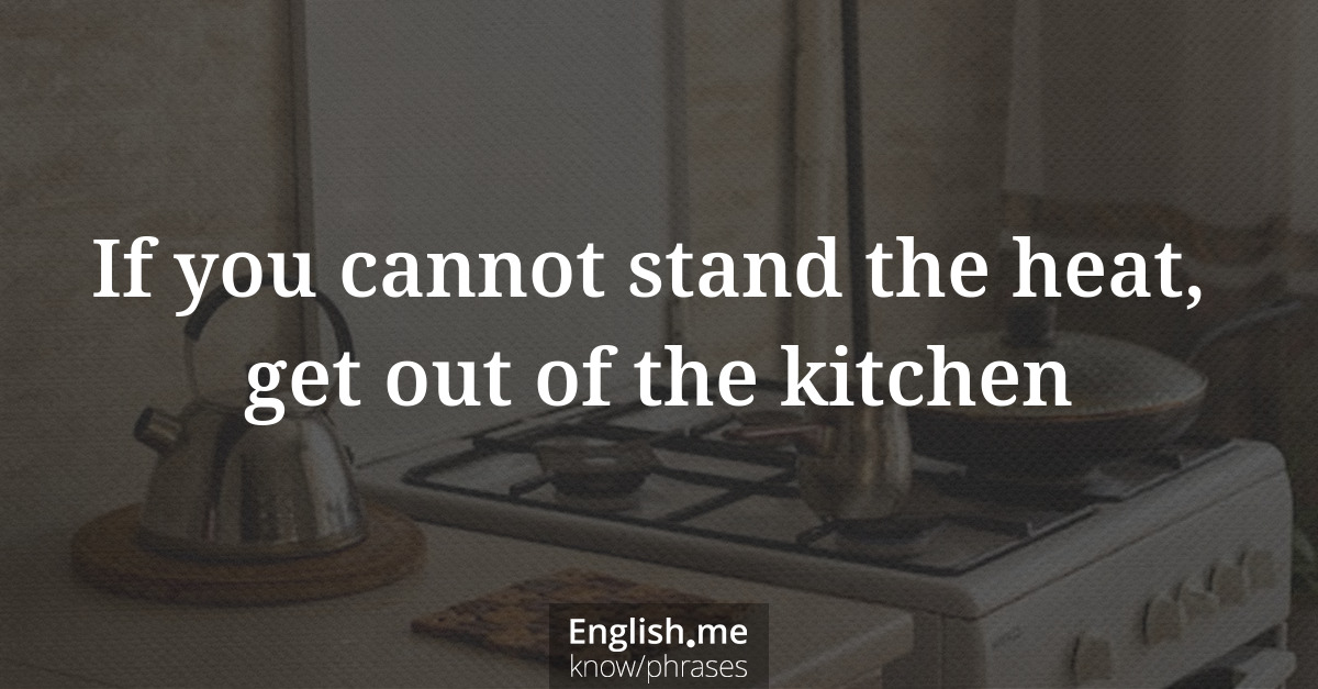 If you cannot stand the heat, get out of the kitchen