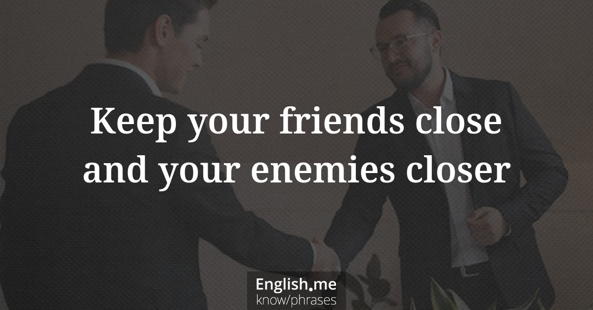 Keep your friends close and your enemies closer