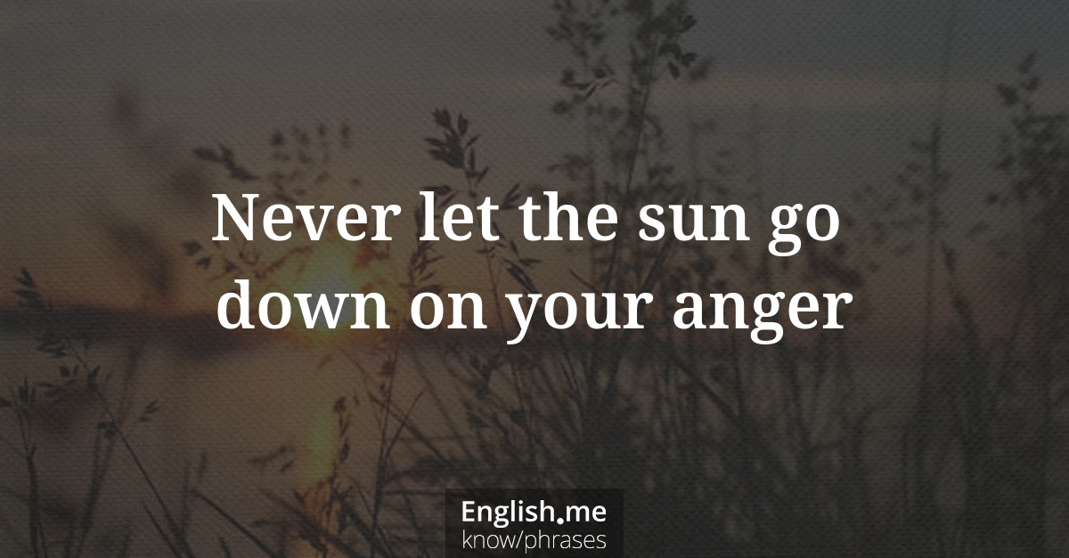 Never let the sun go down on your anger Never let the sun go down on your anger
