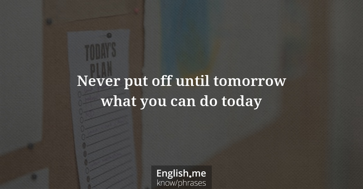 Never put off until tomorrow what you can do today