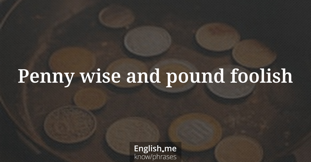 Penny wise and pound foolish Penny wise and pound foolish