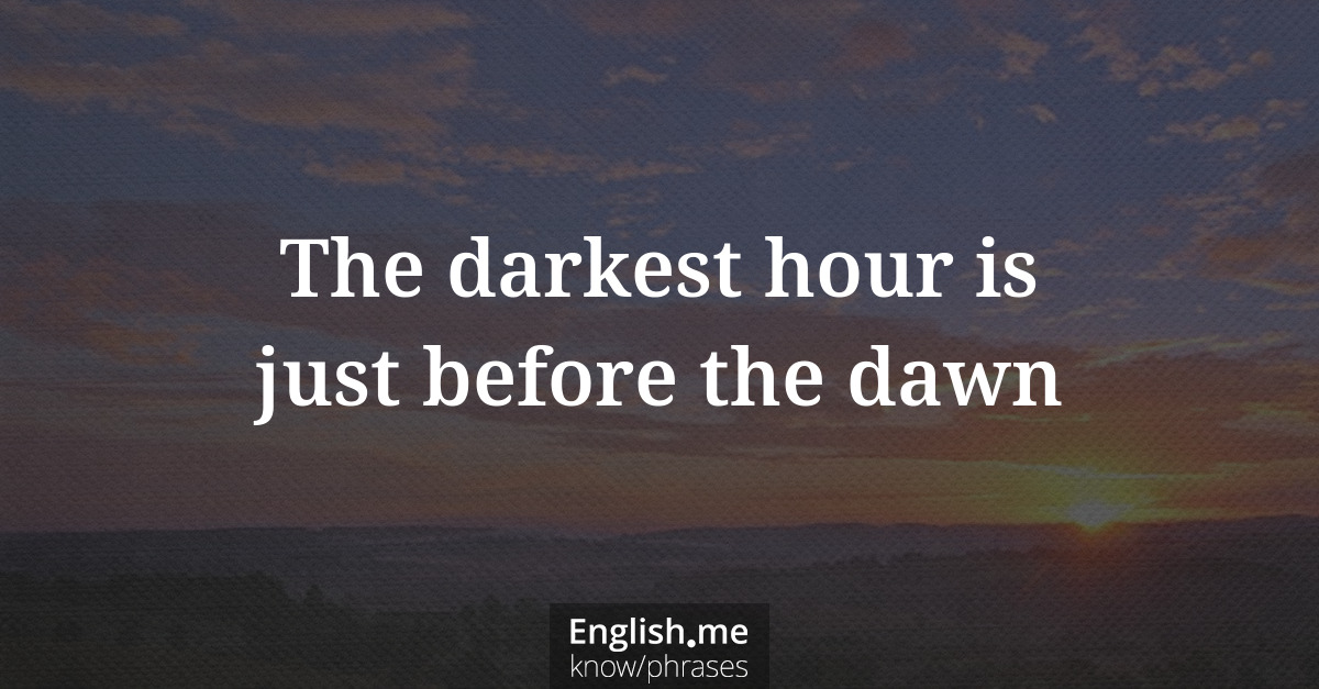 The darkest hour is just before the dawn