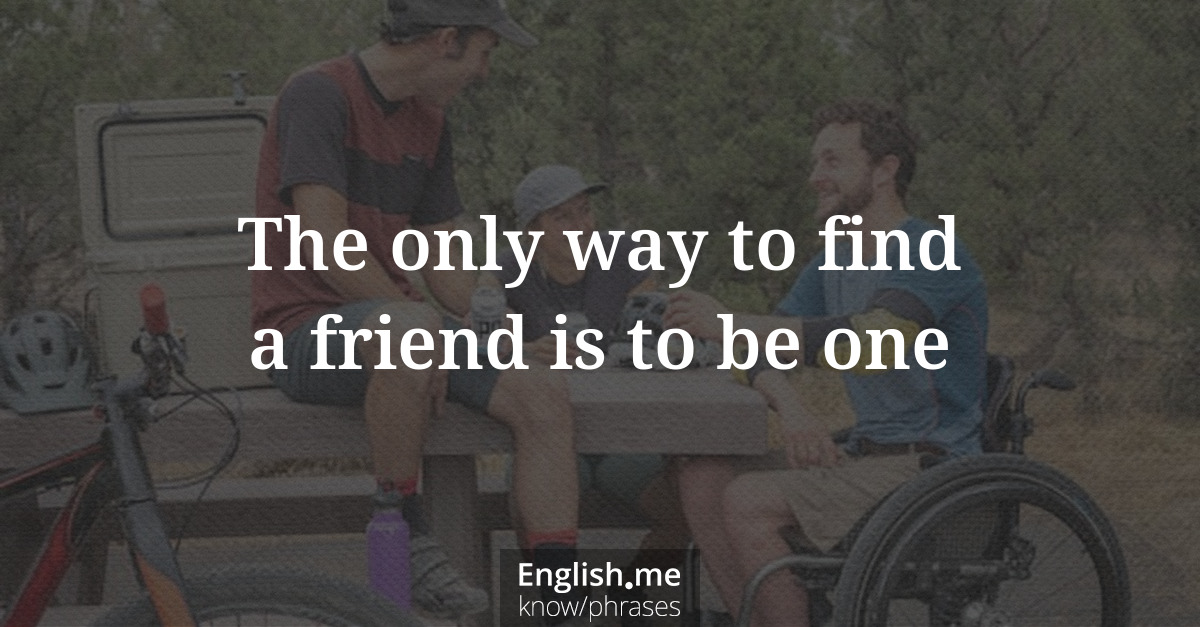 The only way to find a friend is to be one