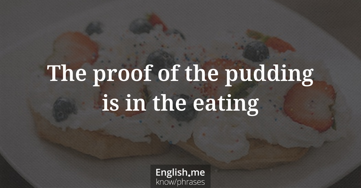 The proof of the pudding is in the eating