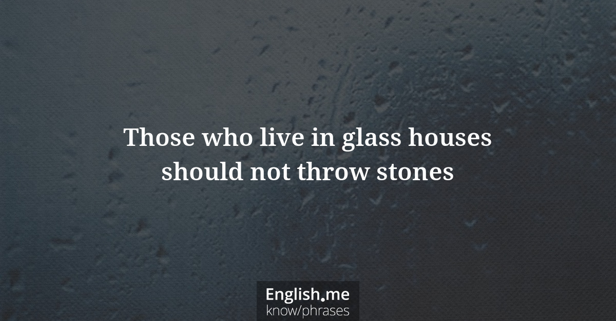 Those who live in glass houses should not throw stones