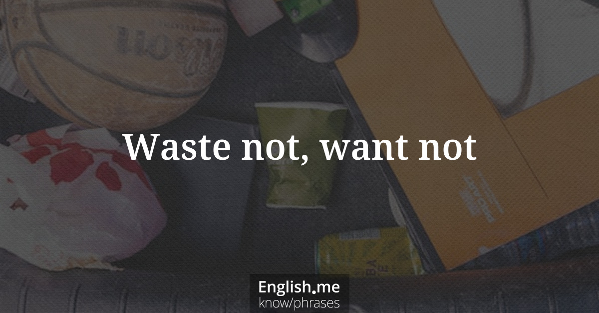 Waste not, want not