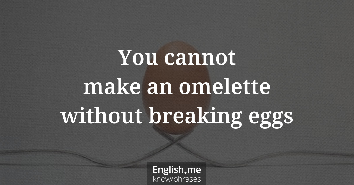 You cannot make an omelette without breaking eggs