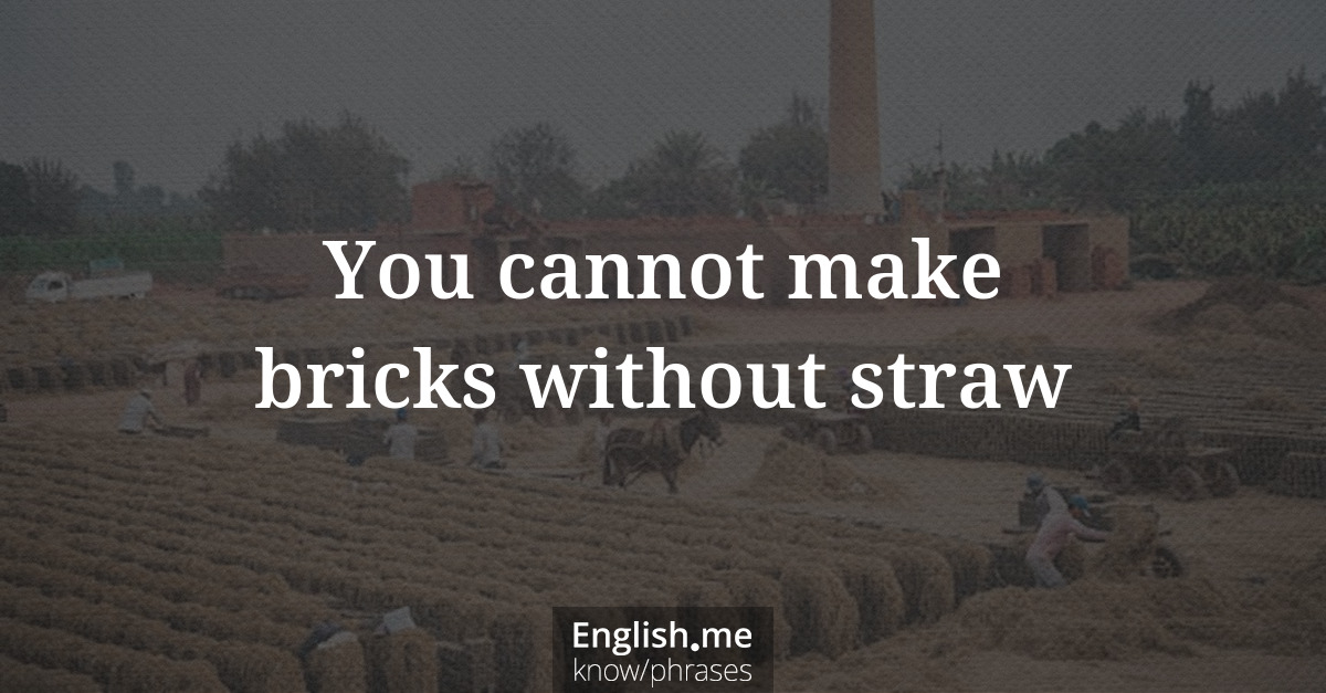 You cannot make bricks without straw