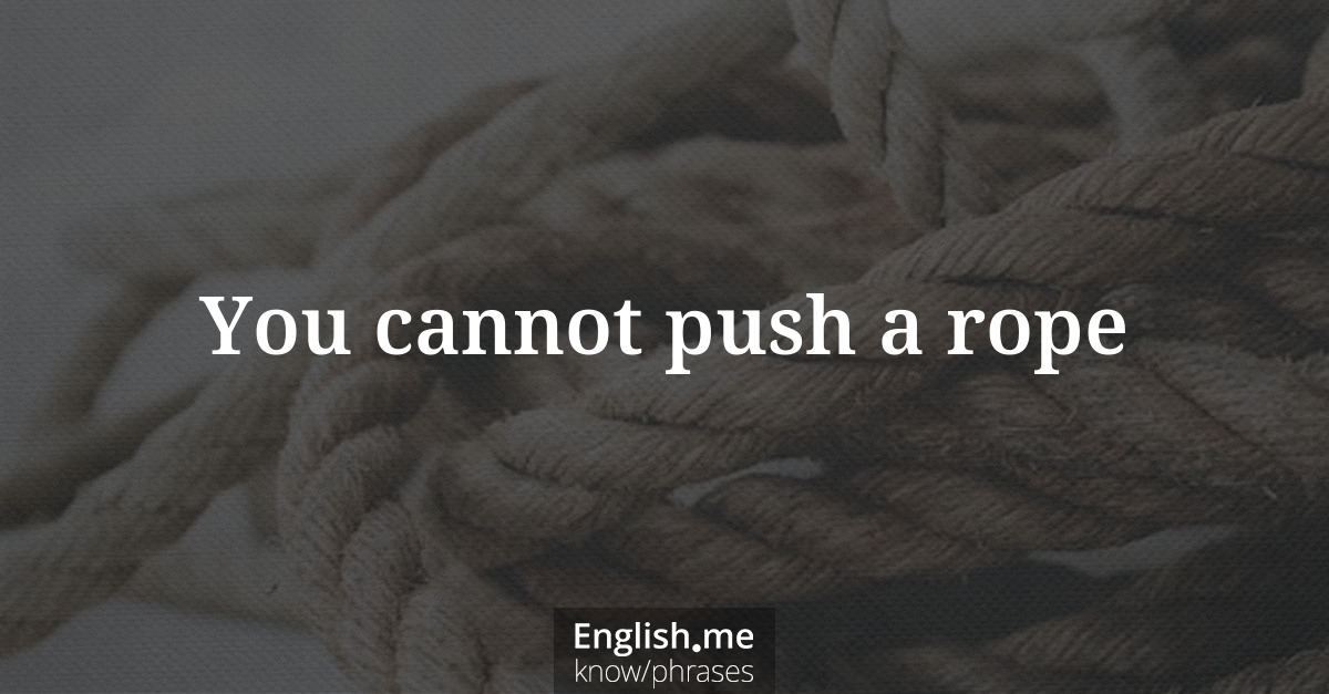 You cannot push a rope You cannot push a rope